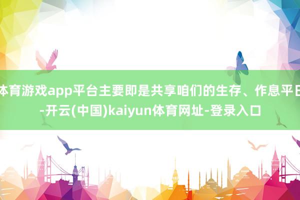 体育游戏app平台主要即是共享咱们的生存、作息平日-开云(中国)kaiyun体育网址-登录入口