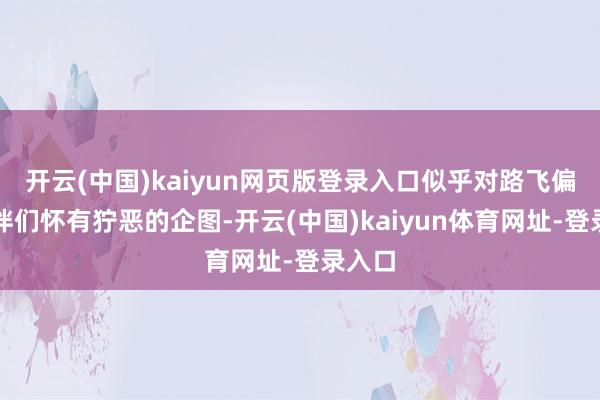 开云(中国)kaiyun网页版登录入口似乎对路飞偏激伙伴们怀有狞恶的企图-开云(中国)kaiyun体育网址-登录入口