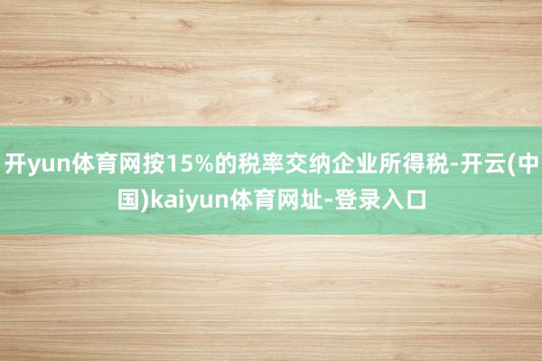 开yun体育网按15%的税率交纳企业所得税-开云(中国)kaiyun体育网址-登录入口
