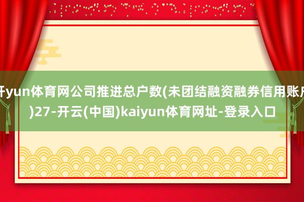 开yun体育网公司推进总户数(未团结融资融券信用账户)27-开云(中国)kaiyun体育网址-登录入口