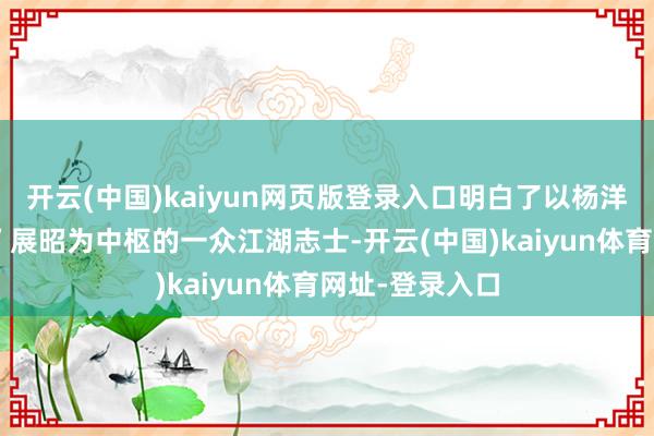 开云(中国)kaiyun网页版登录入口明白了以杨洋饰演的“南侠”展昭为中枢的一众江湖志士-开云(中国)kaiyun体育网址-登录入口