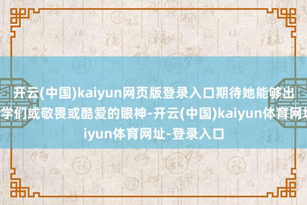开云(中国)kaiyun网页版登录入口期待她能够出类拔萃；同学们或敬畏或酷爱的眼神-开云(中国)kaiyun体育网址-登录入口