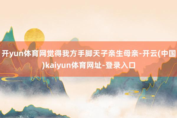 开yun体育网觉得我方手脚天子亲生母亲-开云(中国)kaiyun体育网址-登录入口