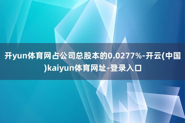 开yun体育网占公司总股本的0.0277%-开云(中国)kaiyun体育网址-登录入口