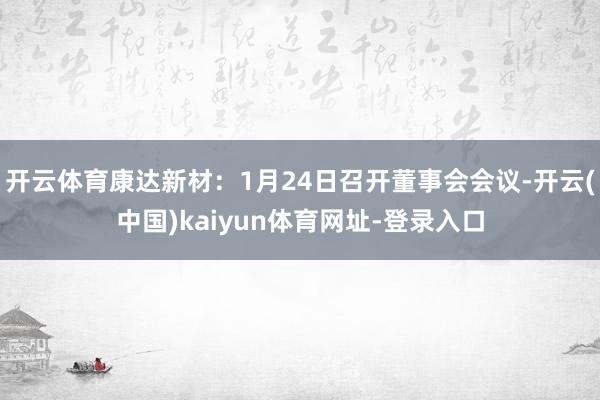开云体育康达新材:1月24日召开董事会会议-开云(中国)kaiyun体育网址-登录入口