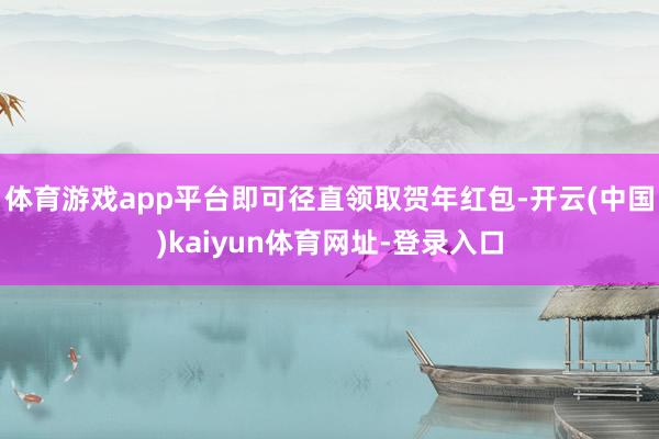 体育游戏app平台即可径直领取贺年红包-开云(中国)kaiyun体育网址-登录入口