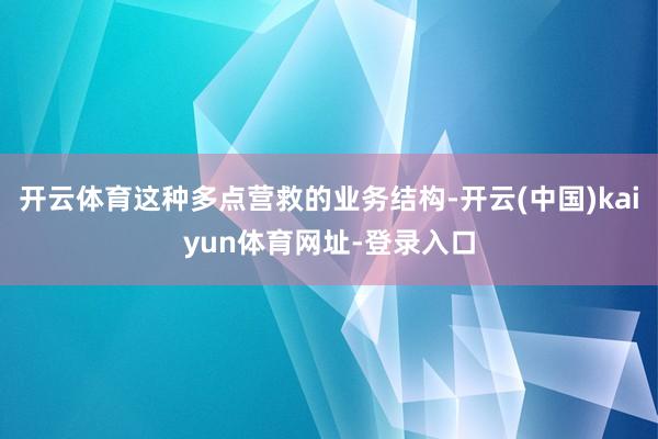 开云体育这种多点营救的业务结构-开云(中国)kaiyun体育网址-登录入口