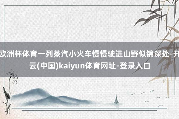 欧洲杯体育一列蒸汽小火车慢慢驶进山野似锦深处-开云(中国)kaiyun体育网址-登录入口
