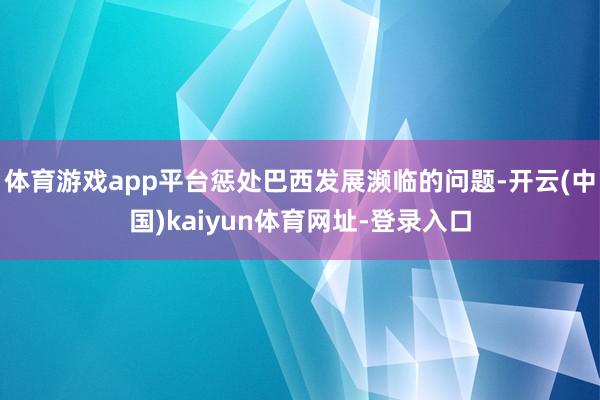 体育游戏app平台惩处巴西发展濒临的问题-开云(中国)kaiyun体育网址-登录入口