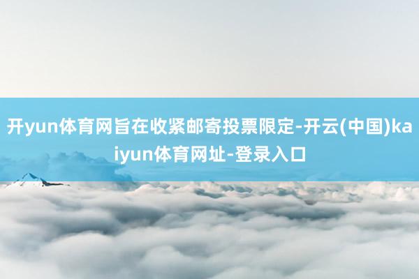 开yun体育网旨在收紧邮寄投票限定-开云(中国)kaiyun体育网址-登录入口