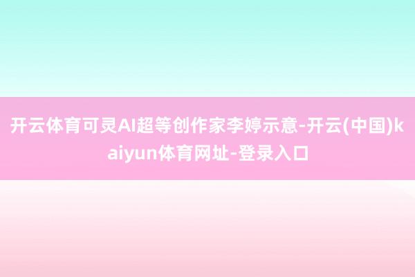 开云体育可灵AI超等创作家李婷示意-开云(中国)kaiyun体育网址-登录入口