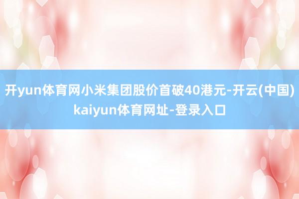 开yun体育网小米集团股价首破40港元-开云(中国)kaiyun体育网址-登录入口
