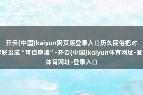 开云(中国)kaiyun网页版登录入口历久民俗把对华博弈联贯成“可控摩擦”-开云(中国)kaiyun体育网址-登录入口