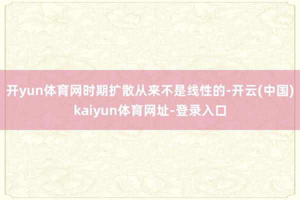 开yun体育网时期扩散从来不是线性的-开云(中国)kaiyun体育网址-登录入口