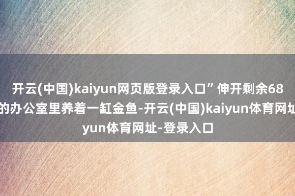 开云(中国)kaiyun网页版登录入口”伸开剩余68%4、司理的办公室里养着一缸金鱼-开云(中国)kaiyun体育网址-登录入口