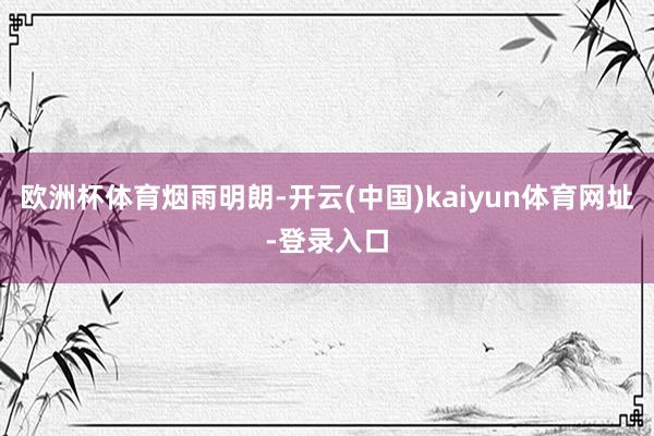 欧洲杯体育烟雨明朗-开云(中国)kaiyun体育网址-登录入口