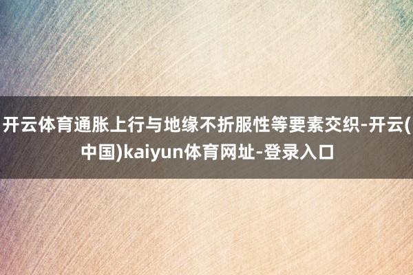 开云体育通胀上行与地缘不折服性等要素交织-开云(中国)kaiyun体育网址-登录入口