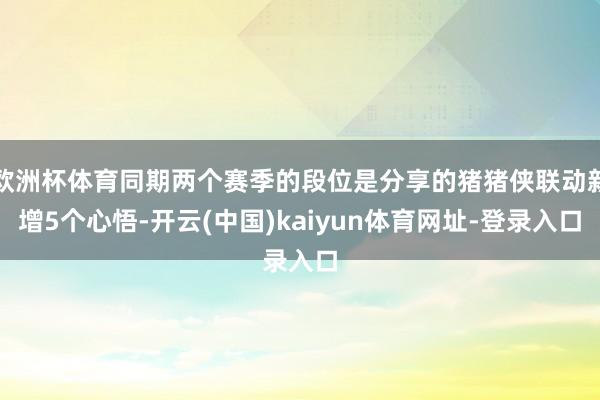 欧洲杯体育同期两个赛季的段位是分享的猪猪侠联动新增5个心悟-开云(中国)kaiyun体育网址-登录入口