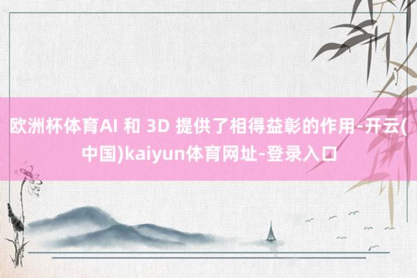 欧洲杯体育AI 和 3D 提供了相得益彰的作用-开云(中国)kaiyun体育网址-登录入口
