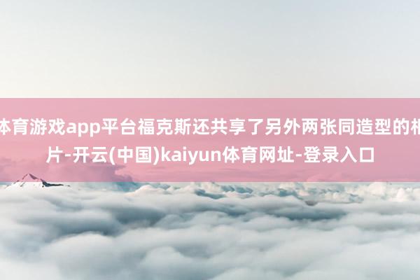 体育游戏app平台福克斯还共享了另外两张同造型的相片-开云(中国)kaiyun体育网址-登录入口