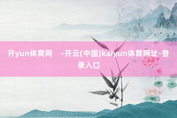 开yun体育网    -开云(中国)kaiyun体育网址-登录入口