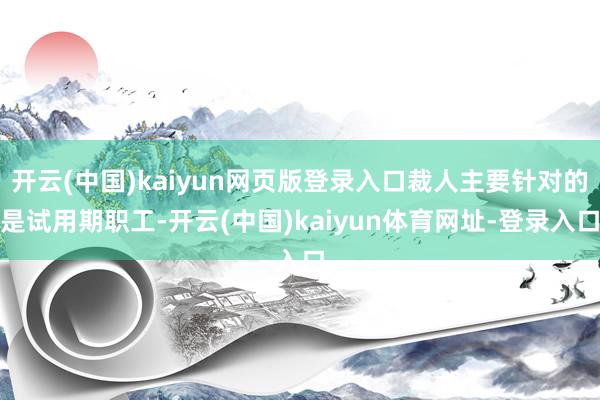 开云(中国)kaiyun网页版登录入口裁人主要针对的是试用期职工-开云(中国)kaiyun体育网址-登录入口