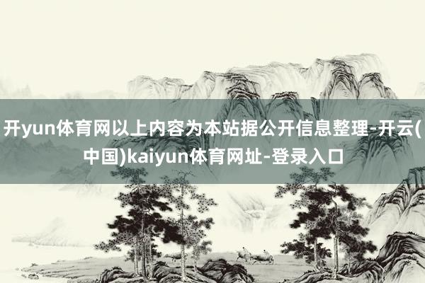 开yun体育网以上内容为本站据公开信息整理-开云(中国)kaiyun体育网址-登录入口
