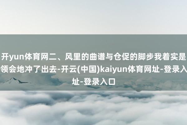 开yun体育网二、风里的曲谱与仓促的脚步我着实是下领会地冲了出去-开云(中国)kaiyun体育网址-登录入口