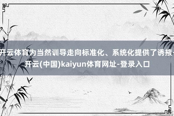 开云体育为当然训导走向标准化、系统化提供了诱掖-开云(中国)kaiyun体育网址-登录入口