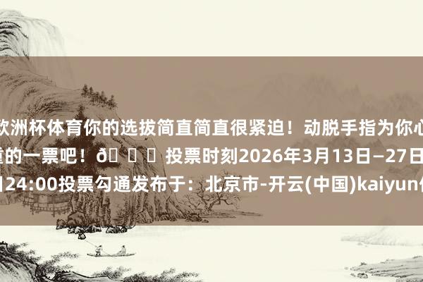 欧洲杯体育你的选拔简直简直很紧迫！动脱手指为你心中的“堰小智”投上珍重的一票吧！👇投票时刻2026年3月13日—27日24:00投票勾通发布于：北京市-开云(中国)kaiyun体育网址-登录入口