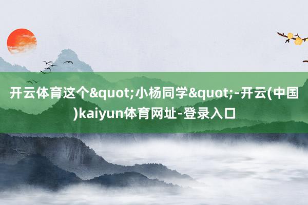 开云体育这个"小杨同学"-开云(中国)kaiyun体育网址-登录入口