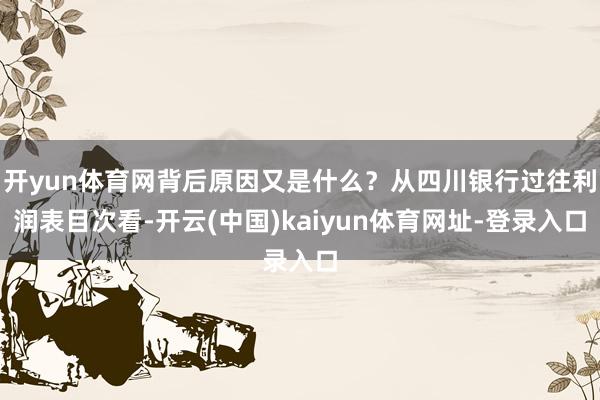开yun体育网背后原因又是什么？从四川银行过往利润表目次看-开云(中国)kaiyun体育网址-登录入口