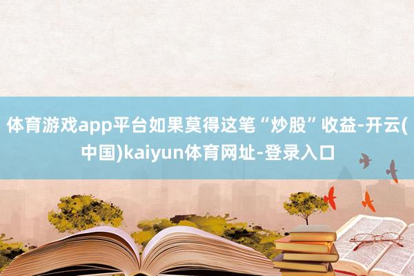 体育游戏app平台如果莫得这笔“炒股”收益-开云(中国)kaiyun体育网址-登录入口