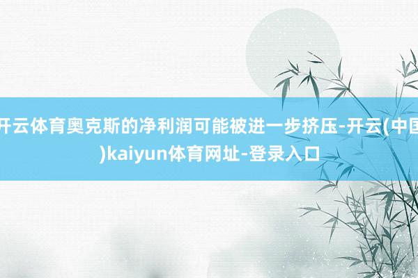 开云体育奥克斯的净利润可能被进一步挤压-开云(中国)kaiyun体育网址-登录入口