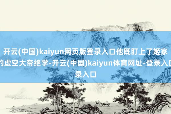 开云(中国)kaiyun网页版登录入口他既盯上了姬家的虚空大帝绝学-开云(中国)kaiyun体育网址-登录入口