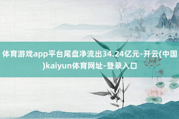 体育游戏app平台尾盘净流出34.24亿元-开云(中国)kaiyun体育网址-登录入口