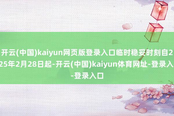 开云(中国)kaiyun网页版登录入口临时稳妥时刻自2025年2月28日起-开云(中国)kaiyun体育网址-登录入口
