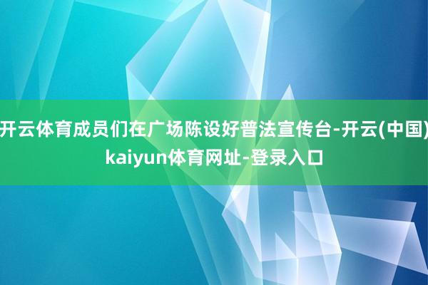 开云体育成员们在广场陈设好普法宣传台-开云(中国)kaiyun体育网址-登录入口
