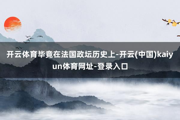 开云体育毕竟在法国政坛历史上-开云(中国)kaiyun体育网址-登录入口