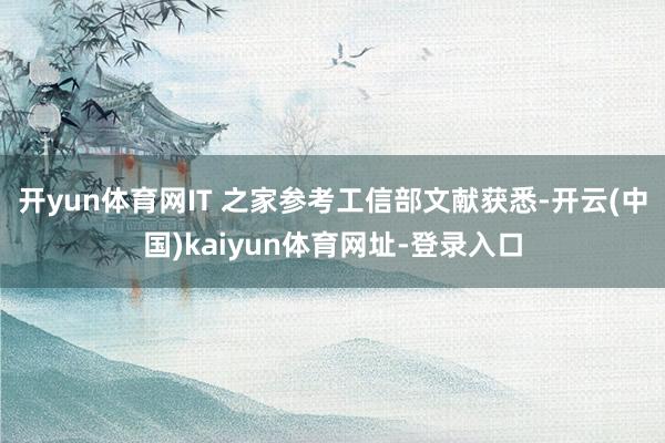 开yun体育网IT 之家参考工信部文献获悉-开云(中国)kaiyun体育网址-登录入口