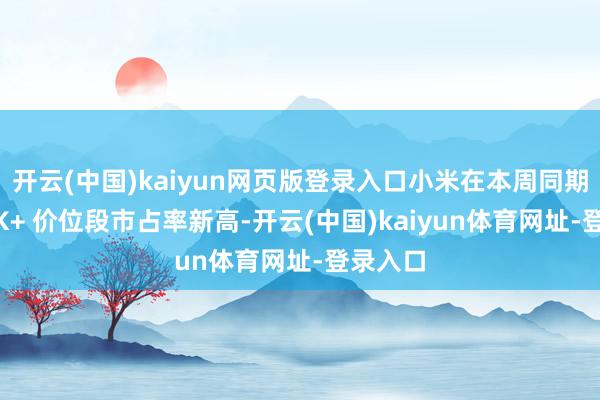 开云(中国)kaiyun网页版登录入口小米在本周同期创下 6K+ 价位段市占率新高-开云(中国)kaiyun体育网址-登录入口