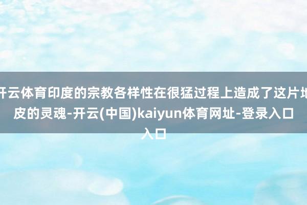 开云体育印度的宗教各样性在很猛过程上造成了这片地皮的灵魂-开云(中国)kaiyun体育网址-登录入口