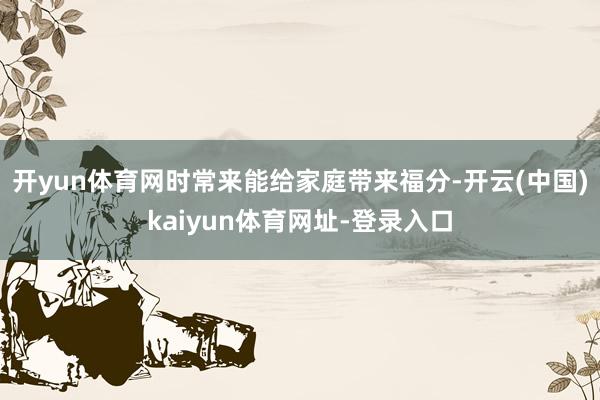 开yun体育网时常来能给家庭带来福分-开云(中国)kaiyun体育网址-登录入口