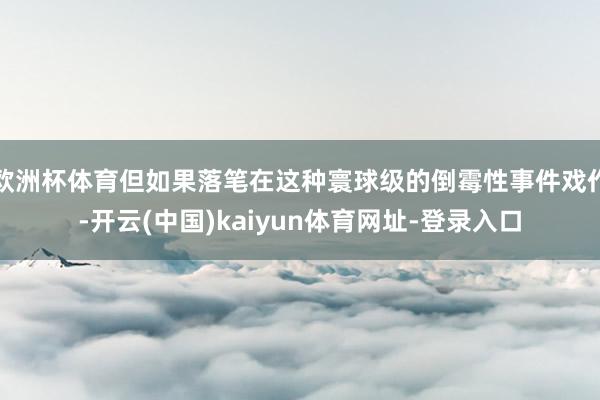 欧洲杯体育但如果落笔在这种寰球级的倒霉性事件戏作-开云(中国)kaiyun体育网址-登录入口
