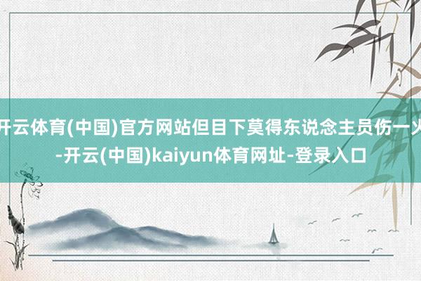 开云体育(中国)官方网站但目下莫得东说念主员伤一火-开云(中国)kaiyun体育网址-登录入口