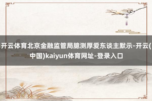 开云体育北京金融监管局臆测厚爱东谈主默示-开云(中国)kaiyun体育网址-登录入口