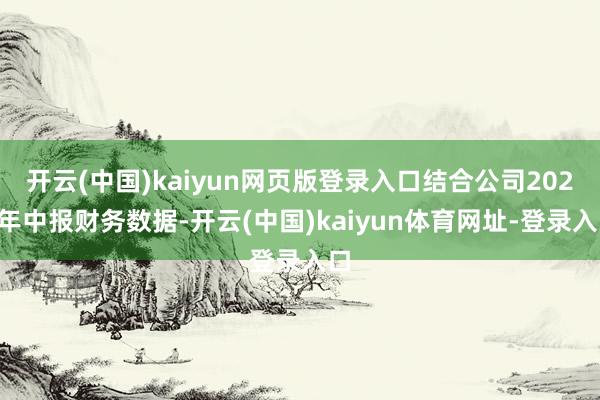 开云(中国)kaiyun网页版登录入口结合公司2025年中报财务数据-开云(中国)kaiyun体育网址-登录入口
