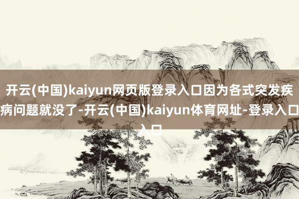 开云(中国)kaiyun网页版登录入口因为各式突发疾病问题就没了-开云(中国)kaiyun体育网址-登录入口