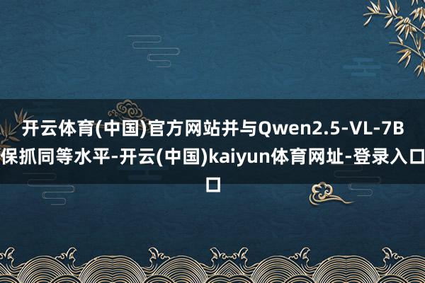 开云体育(中国)官方网站并与Qwen2.5-VL-7B保抓同等水平-开云(中国)kaiyun体育网址-登录入口