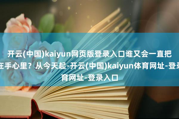 开云(中国)kaiyun网页版登录入口谁又会一直把你捧在手心里？从今天起-开云(中国)kaiyun体育网址-登录入口